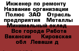 Инженер по ремонту › Название организации ­ Полюс, ЗАО › Отрасль предприятия ­ Металлы › Минимальный оклад ­ 1 - Все города Работа » Вакансии   . Кировская обл.,Леваши д.